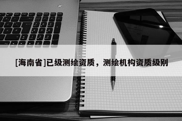 [海南省]已級測繪資質(zhì)，測繪機構(gòu)資質(zhì)級別