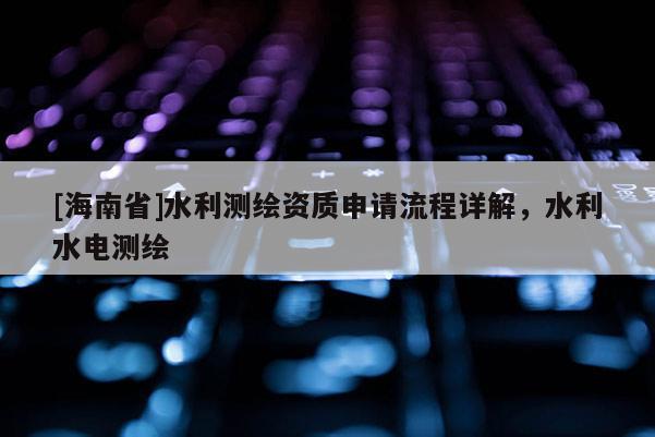 [海南省]水利測繪資質(zhì)申請流程詳解，水利水電測繪