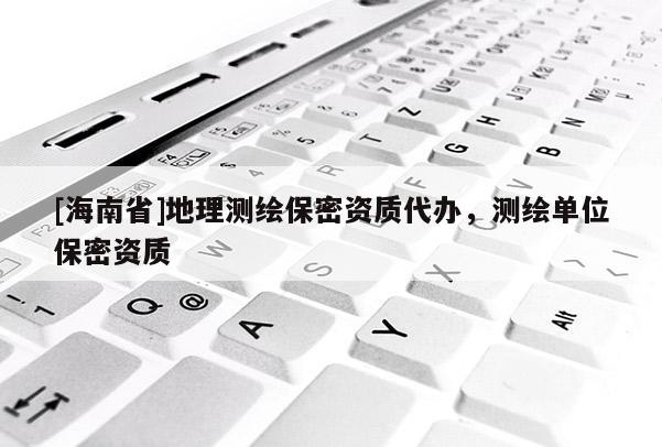 [海南省]地理測繪保密資質(zhì)代辦，測繪單位保密資質(zhì)