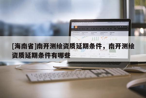 [海南省]南開測繪資質延期條件，南開測繪資質延期條件有哪些