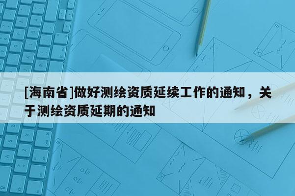 [海南省]做好測繪資質(zhì)延續(xù)工作的通知，關(guān)于測繪資質(zhì)延期的通知