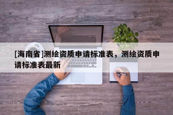 [海南省]測繪資質(zhì)申請(qǐng)標(biāo)準(zhǔn)表，測繪資質(zhì)申請(qǐng)標(biāo)準(zhǔn)表最新