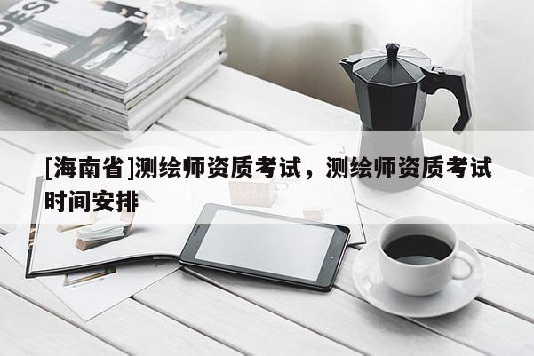 [海南省]測繪師資質(zhì)考試，測繪師資質(zhì)考試時(shí)間安排