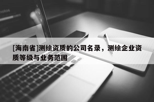 [海南省]測(cè)繪資質(zhì)的公司名錄，測(cè)繪企業(yè)資質(zhì)等級(jí)與業(yè)務(wù)范圍