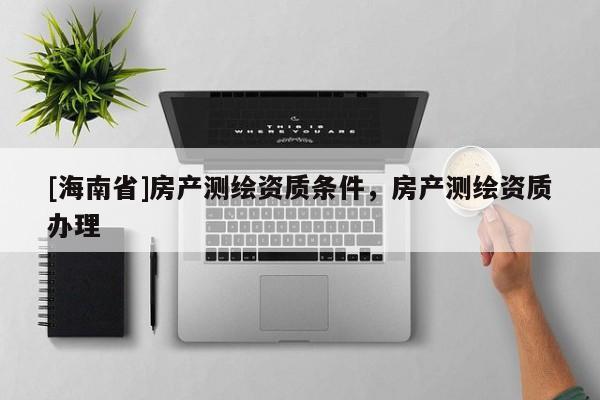 [海南省]房產(chǎn)測(cè)繪資質(zhì)條件，房產(chǎn)測(cè)繪資質(zhì)辦理