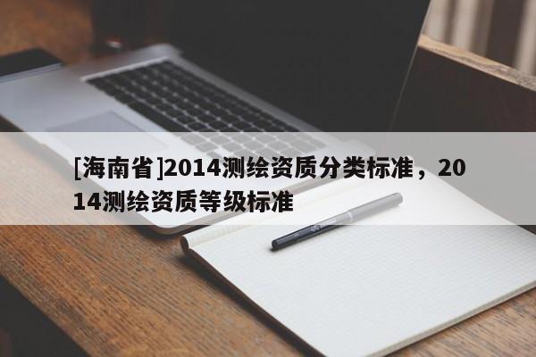 [海南省]2014測繪資質(zhì)分類標(biāo)準(zhǔn)，2014測繪資質(zhì)等級標(biāo)準(zhǔn)