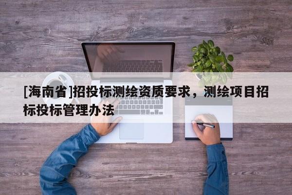 [海南省]招投標(biāo)測(cè)繪資質(zhì)要求，測(cè)繪項(xiàng)目招標(biāo)投標(biāo)管理辦法