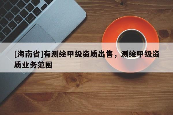 [海南省]有測繪甲級資質出售，測繪甲級資質業(yè)務范圍