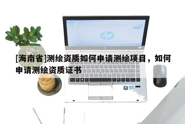 [海南省]測繪資質(zhì)如何申請測繪項目，如何申請測繪資質(zhì)證書