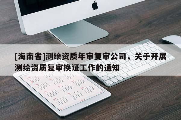 [海南省]測(cè)繪資質(zhì)年審復(fù)審公司，關(guān)于開展測(cè)繪資質(zhì)復(fù)審換證工作的通知