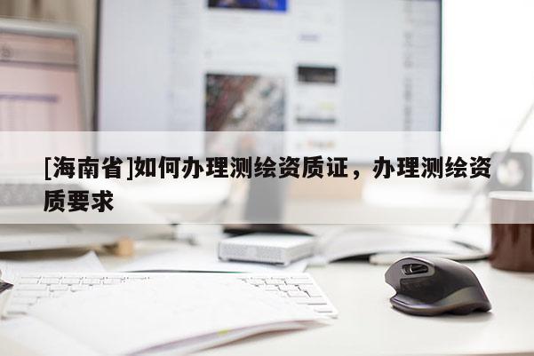 [海南省]如何辦理測(cè)繪資質(zhì)證，辦理測(cè)繪資質(zhì)要求
