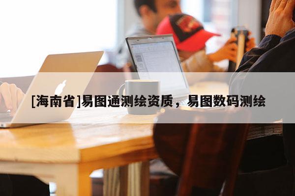 [海南省]易圖通測繪資質(zhì)，易圖數(shù)碼測繪