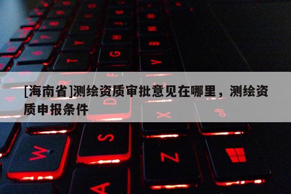 [海南省]測(cè)繪資質(zhì)審批意見(jiàn)在哪里，測(cè)繪資質(zhì)申報(bào)條件