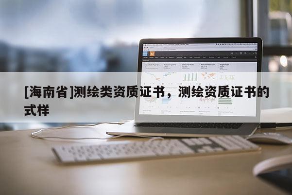 [海南省]測繪類資質(zhì)證書，測繪資質(zhì)證書的式樣