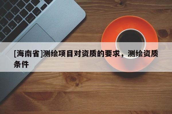 [海南省]測(cè)繪項(xiàng)目對(duì)資質(zhì)的要求，測(cè)繪資質(zhì)條件