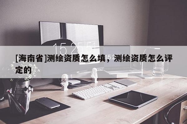 [海南省]測繪資質怎么填，測繪資質怎么評定的
