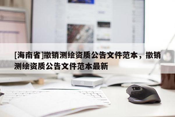[海南省]撤銷測(cè)繪資質(zhì)公告文件范本，撤銷測(cè)繪資質(zhì)公告文件范本最新