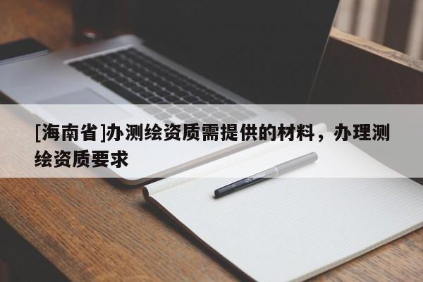 [海南省]辦測(cè)繪資質(zhì)需提供的材料，辦理測(cè)繪資質(zhì)要求