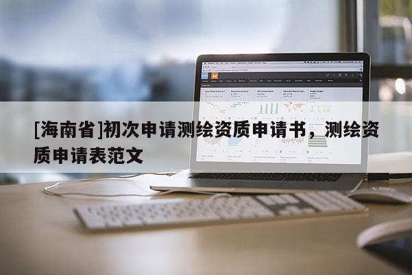 [海南省]初次申請(qǐng)測(cè)繪資質(zhì)申請(qǐng)書，測(cè)繪資質(zhì)申請(qǐng)表范文