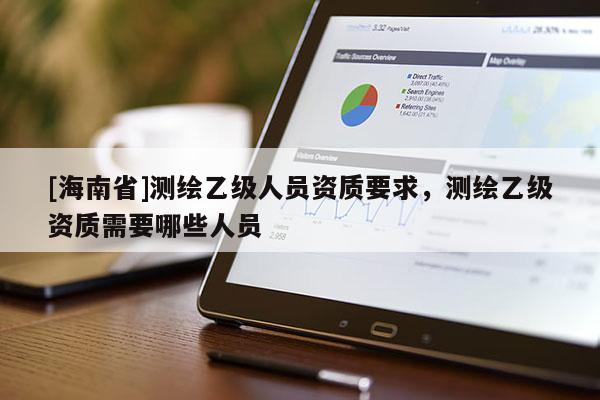 [海南省]測(cè)繪乙級(jí)人員資質(zhì)要求，測(cè)繪乙級(jí)資質(zhì)需要哪些人員