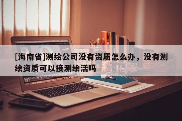 [海南省]測(cè)繪公司沒有資質(zhì)怎么辦，沒有測(cè)繪資質(zhì)可以接測(cè)繪活嗎