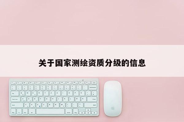 關(guān)于國家測繪資質(zhì)分級的信息