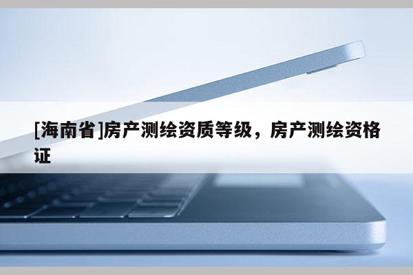 [海南省]房產(chǎn)測(cè)繪資質(zhì)等級(jí)，房產(chǎn)測(cè)繪資格證