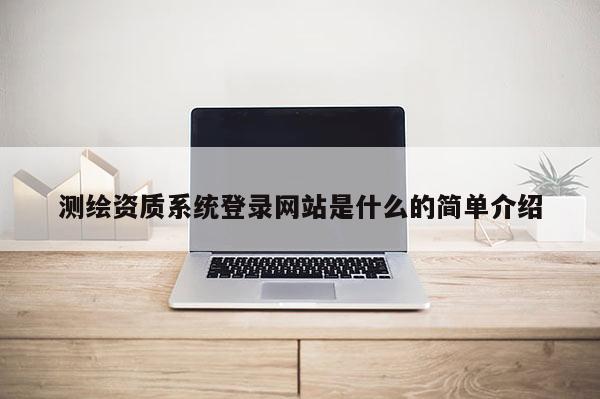 測繪資質(zhì)系統(tǒng)登錄網(wǎng)站是什么的簡單介紹