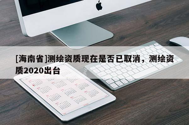 [海南省]測繪資質(zhì)現(xiàn)在是否已取消，測繪資質(zhì)2020出臺