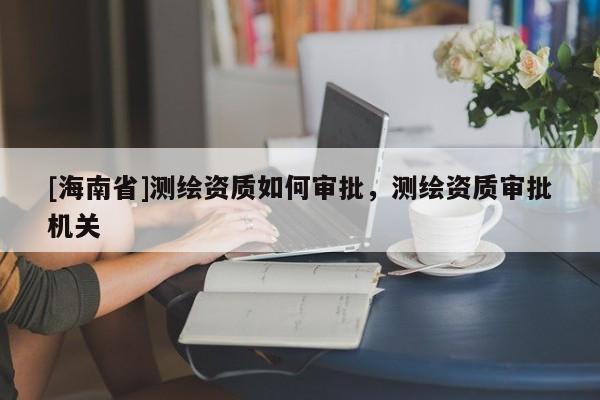 [海南省]測(cè)繪資質(zhì)如何審批，測(cè)繪資質(zhì)審批機(jī)關(guān)