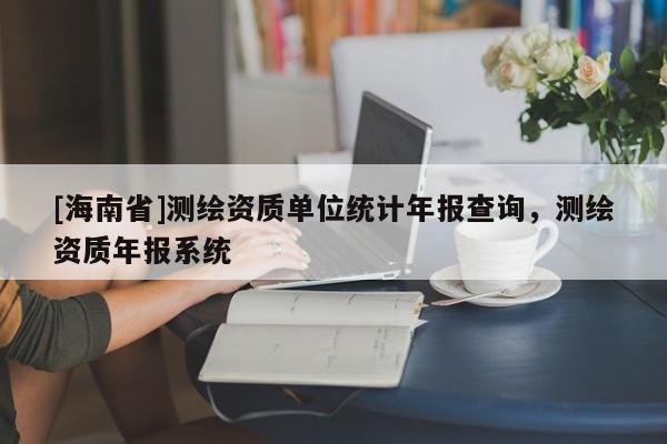 [海南省]測(cè)繪資質(zhì)單位統(tǒng)計(jì)年報(bào)查詢，測(cè)繪資質(zhì)年報(bào)系統(tǒng)