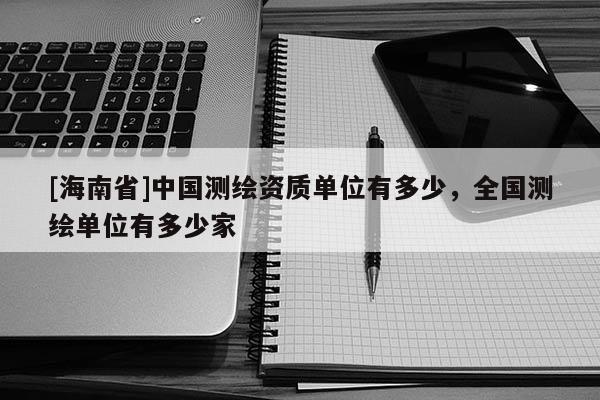 [海南省]中國(guó)測(cè)繪資質(zhì)單位有多少，全國(guó)測(cè)繪單位有多少家