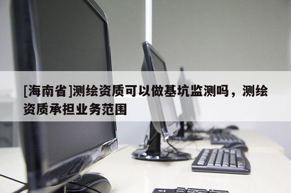 [海南省]測(cè)繪資質(zhì)可以做基坑監(jiān)測(cè)嗎，測(cè)繪資質(zhì)承擔(dān)業(yè)務(wù)范圍