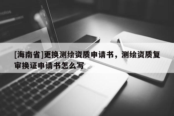 [海南省]更換測繪資質(zhì)申請書，測繪資質(zhì)復(fù)審換證申請書怎么寫