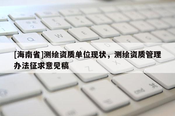 [海南省]測繪資質(zhì)單位現(xiàn)狀，測繪資質(zhì)管理辦法征求意見稿