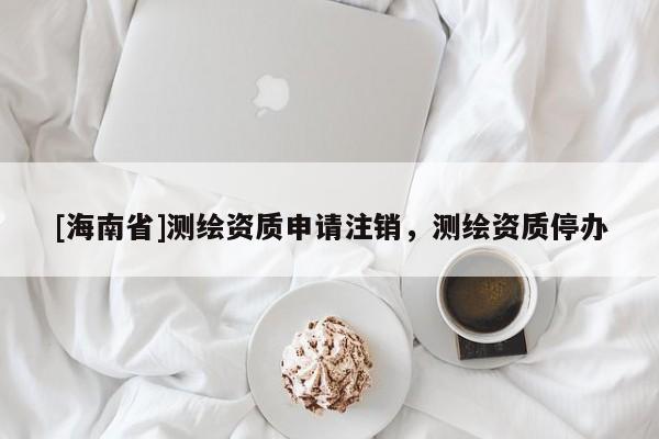 [海南省]測(cè)繪資質(zhì)申請(qǐng)注銷，測(cè)繪資質(zhì)停辦