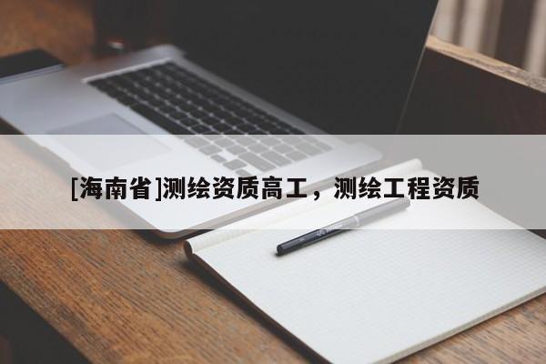 [海南省]測(cè)繪資質(zhì)高工，測(cè)繪工程資質(zhì)