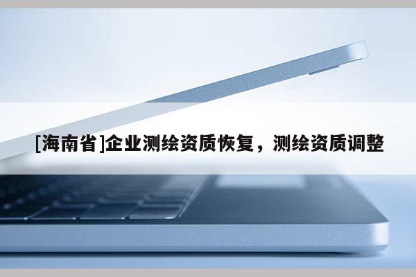 [海南省]企業(yè)測繪資質(zhì)恢復(fù)，測繪資質(zhì)調(diào)整