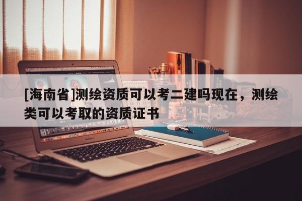 [海南省]測(cè)繪資質(zhì)可以考二建嗎現(xiàn)在，測(cè)繪類可以考取的資質(zhì)證書