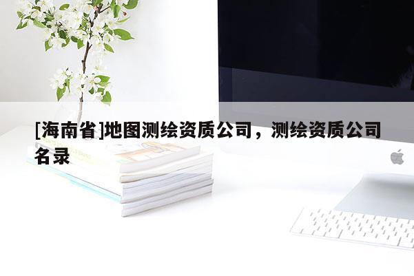 [海南省]地圖測繪資質(zhì)公司，測繪資質(zhì)公司名錄