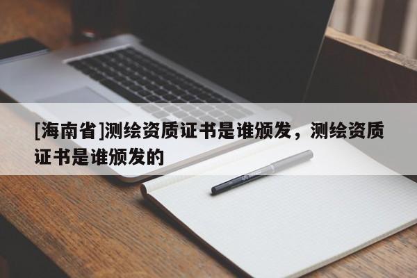 [海南省]測繪資質(zhì)證書是誰頒發(fā)，測繪資質(zhì)證書是誰頒發(fā)的