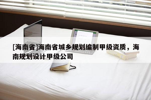 [海南省]海南省城鄉(xiāng)規(guī)劃編制甲級資質(zhì)，海南規(guī)劃設(shè)計甲級公司
