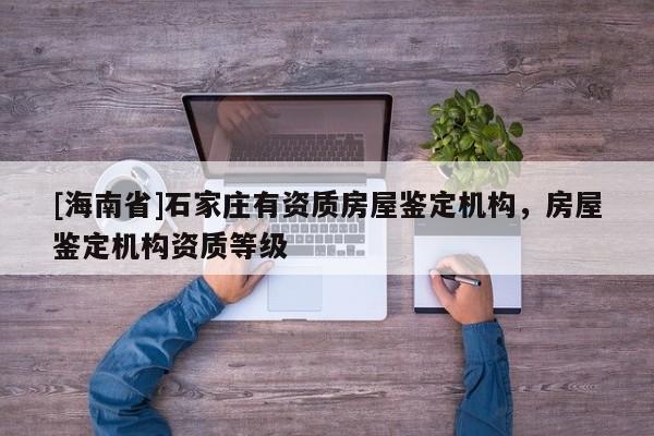 [海南省]石家莊有資質(zhì)房屋鑒定機構(gòu)，房屋鑒定機構(gòu)資質(zhì)等級