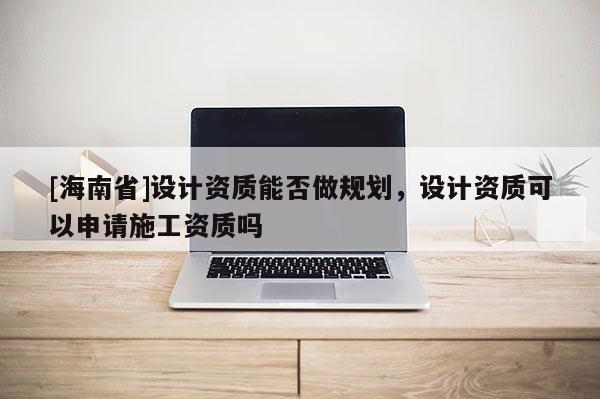 [海南省]設計資質能否做規(guī)劃，設計資質可以申請施工資質嗎