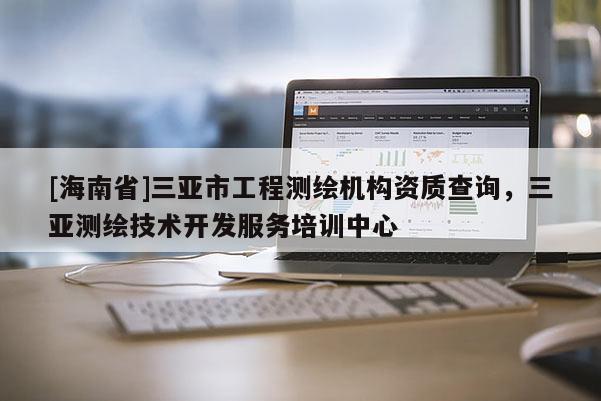[海南省]三亞市工程測繪機(jī)構(gòu)資質(zhì)查詢，三亞測繪技術(shù)開發(fā)服務(wù)培訓(xùn)中心