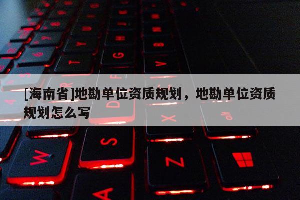 [海南省]地勘單位資質規(guī)劃，地勘單位資質規(guī)劃怎么寫
