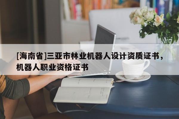 [海南省]三亞市林業(yè)機器人設(shè)計資質(zhì)證書，機器人職業(yè)資格證書