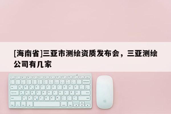 [海南省]三亞市測繪資質(zhì)發(fā)布會，三亞測繪公司有幾家