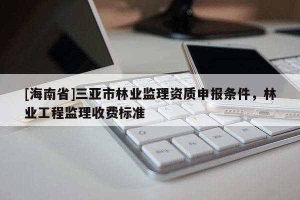 [海南省]三亞市林業(yè)監(jiān)理資質(zhì)申報條件，林業(yè)工程監(jiān)理收費標(biāo)準(zhǔn)