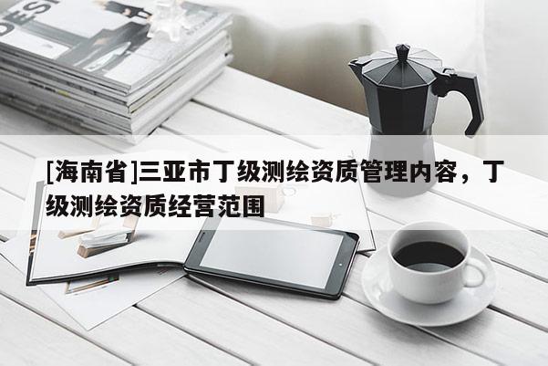 [海南省]三亞市丁級測繪資質(zhì)管理內(nèi)容，丁級測繪資質(zhì)經(jīng)營范圍